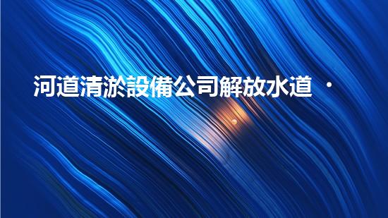 河道清淤設備公司解放水道，提升城市生活質量的創(chuàng)新方案！